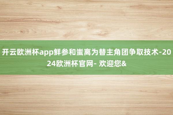 开云欧洲杯app鲜参和蚩离为替主角团争取技术-2024欧洲杯
