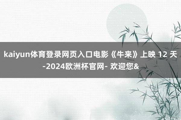 kaiyun体育登录网页入口电影《牛来》上映 12 天-20