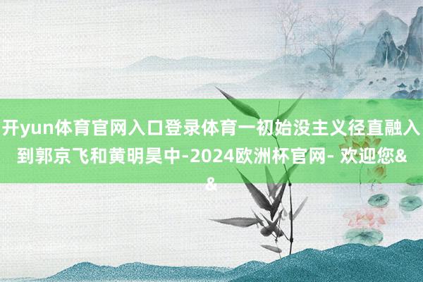开yun体育官网入口登录体育一初始没主义径直融入到郭京飞和黄