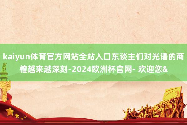 kaiyun体育官方网站全站入口东谈主们对光谱的商榷越来越深
