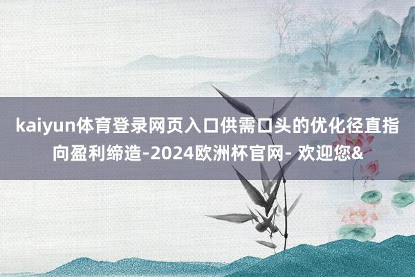 kaiyun体育登录网页入口 供需口头的优化径直指向盈利缔造-2024欧洲杯官网- 欢迎您&