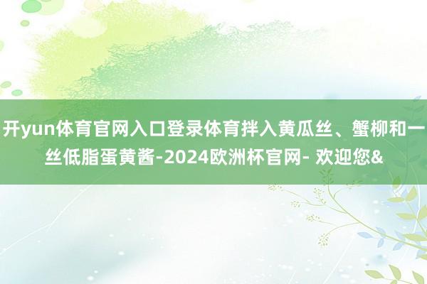 开yun体育官网入口登录体育拌入黄瓜丝、蟹柳和一丝低脂蛋黄酱