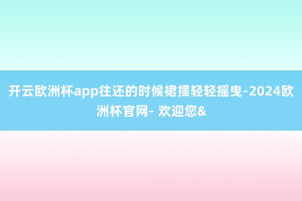 开云欧洲杯app往还的时候裙摆轻轻摇曳-2024欧洲杯官网-