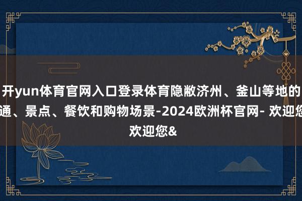 开yun体育官网入口登录体育隐敝济州、釜山等地的交通、景点、