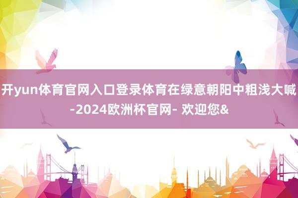 开yun体育官网入口登录体育在绿意朝阳中粗浅大喊-2024欧