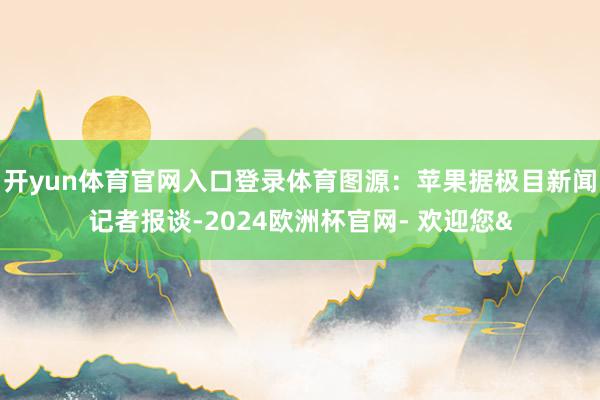 开yun体育官网入口登录体育图源：苹果据极目新闻记者报谈-2