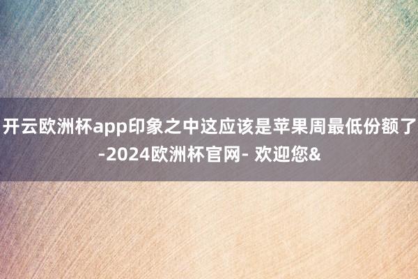 开云欧洲杯app印象之中这应该是苹果周最低份额了-2024欧