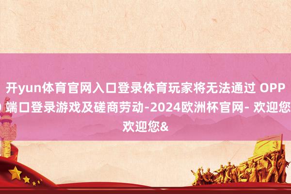 开yun体育官网入口登录体育玩家将无法通过 OPPO 端口登