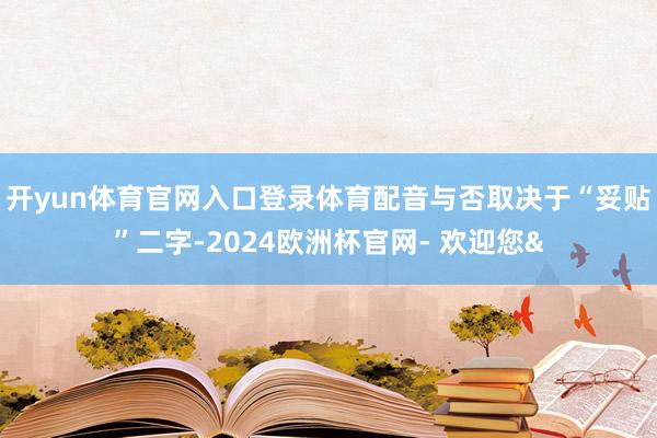 开yun体育官网入口登录体育配音与否取决于“妥贴”二字-20