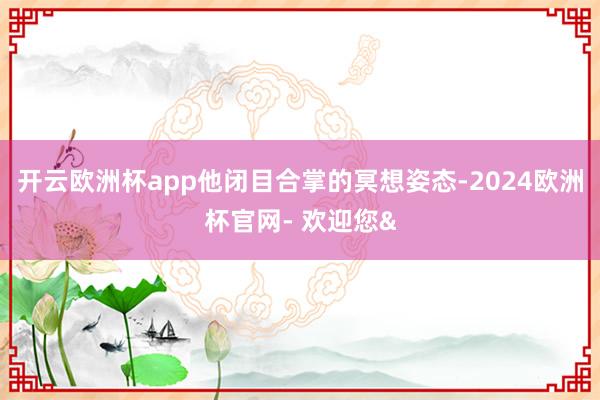 开云欧洲杯app他闭目合掌的冥想姿态-2024欧洲杯官网- 