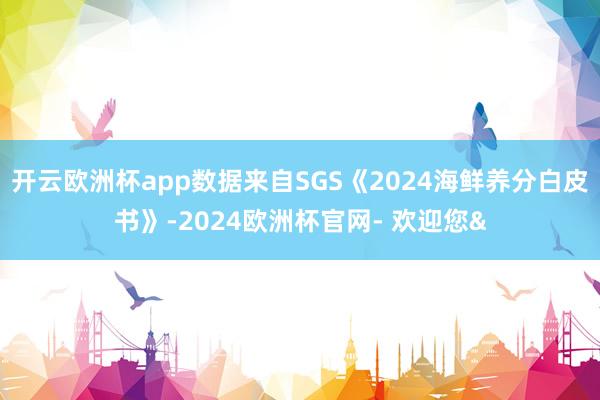 开云欧洲杯app数据来自SGS《2024海鲜养分白皮书》-2