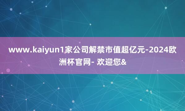 www.kaiyun1家公司解禁市值超亿元-2024欧洲杯官