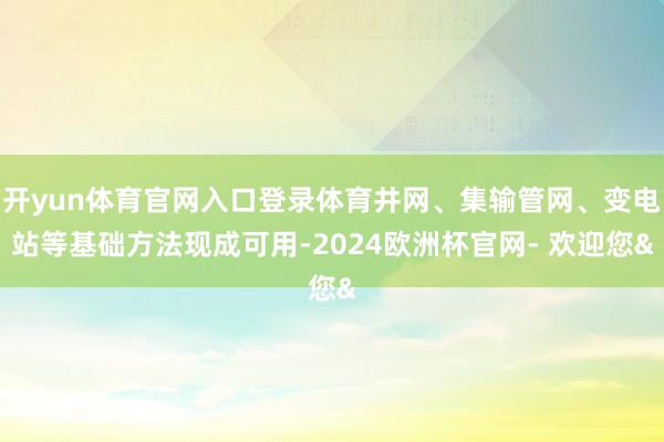 开yun体育官网入口登录体育井网、集输管网、变电站等基础方法