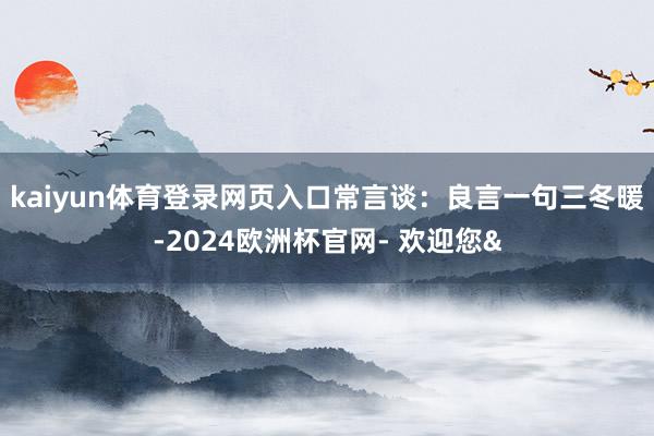 kaiyun体育登录网页入口常言谈：良言一句三冬暖-2024