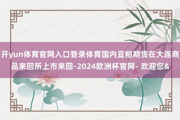 开yun体育官网入口登录体育国内豆粕期货在大连商品来回所上市