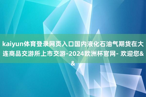 kaiyun体育登录网页入口国内液化石油气期货在大连商品交游