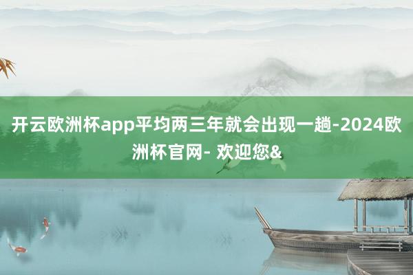 开云欧洲杯app平均两三年就会出现一趟-2024欧洲杯官网-
