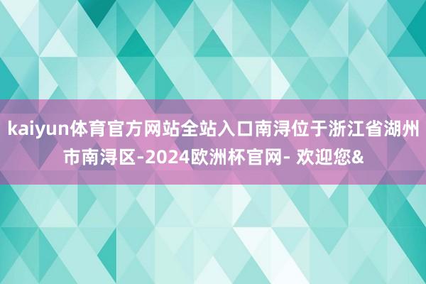 kaiyun体育官方网站全站入口南浔位于浙江省湖州市南浔区-2024欧洲杯官网- 欢迎您&