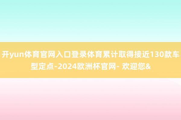 开yun体育官网入口登录体育累计取得接近130款车型定点-2
