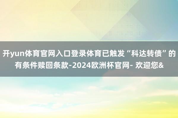 开yun体育官网入口登录体育已触发“科达转债”的有条件赎回条