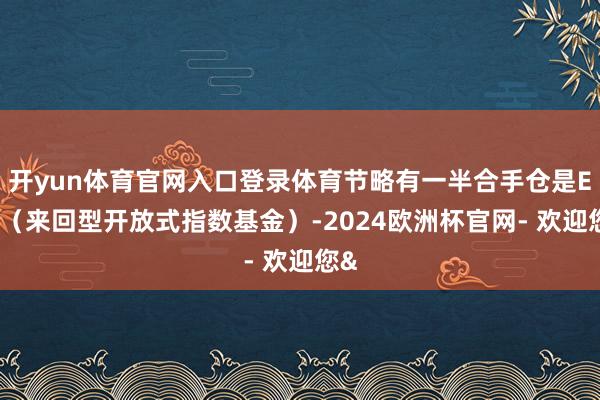 开yun体育官网入口登录体育节略有一半合手仓是ETF（来回型