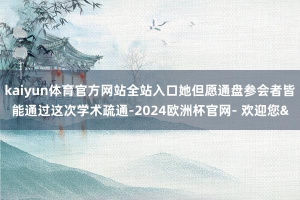 kaiyun体育官方网站全站入口她但愿通盘参会者皆能通过这次