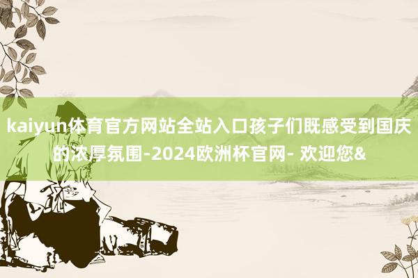 kaiyun体育官方网站全站入口孩子们既感受到国庆的浓厚氛围