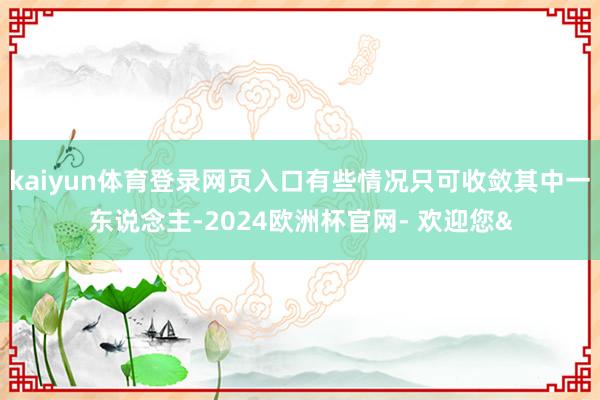 kaiyun体育登录网页入口有些情况只可收敛其中一东说念主-