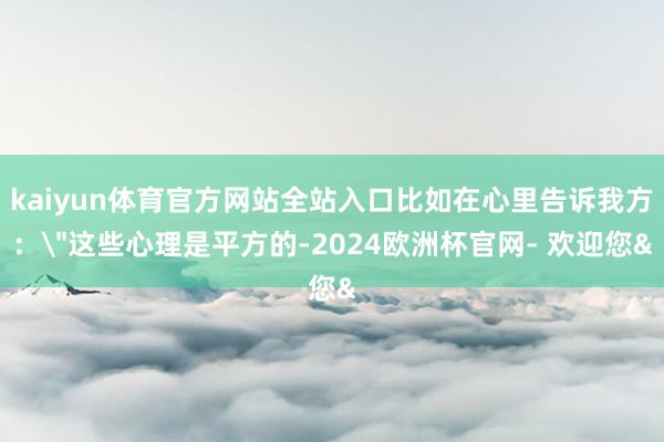 kaiyun体育官方网站全站入口比如在心里告诉我方：＂这些心