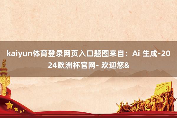 kaiyun体育登录网页入口题图来自：Ai 生成-2024欧
