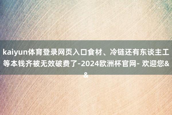 kaiyun体育登录网页入口食材、冷链还有东谈主工等本钱齐被无效破费了-2024欧洲杯官网- 欢迎您&