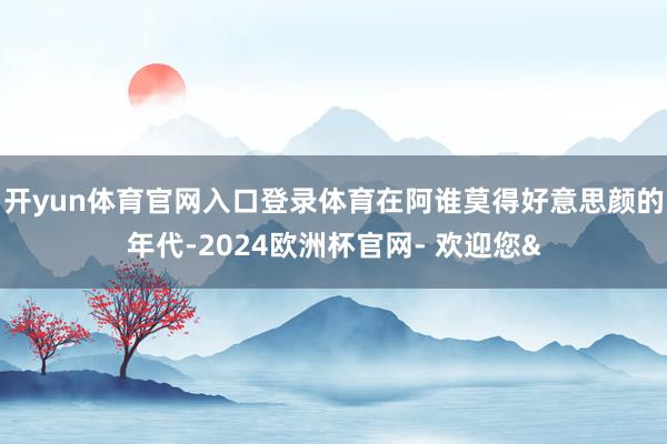 开yun体育官网入口登录体育在阿谁莫得好意思颜的年代-202
