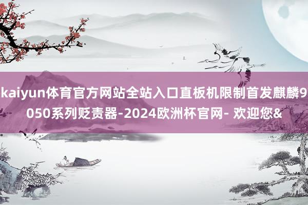 kaiyun体育官方网站全站入口直板机限制首发麒麟9050系