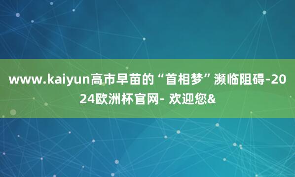 www.kaiyun高市早苗的“首相梦”濒临阻碍-2024欧