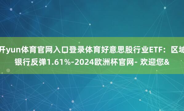 开yun体育官网入口登录体育好意思股行业ETF：区域银行反弹