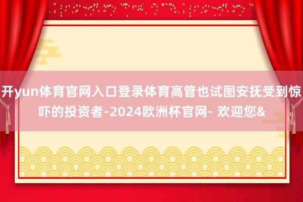 开yun体育官网入口登录体育高管也试图安抚受到惊吓的投资者-