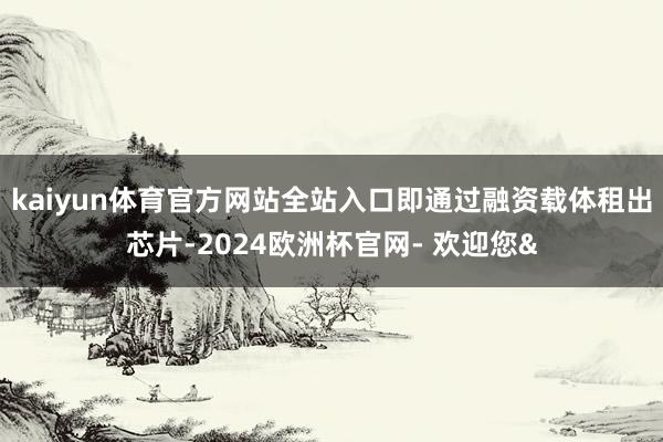 kaiyun体育官方网站全站入口即通过融资载体租出芯片-20
