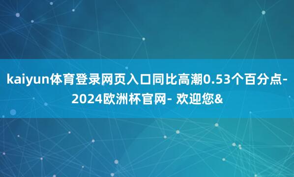 kaiyun体育登录网页入口同比高潮0.53个百分点-202