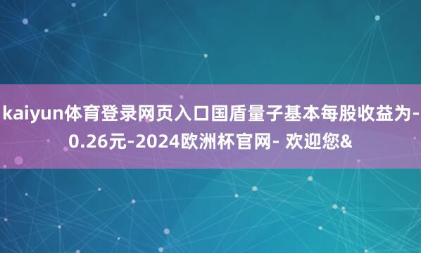 kaiyun体育登录网页入口国盾量子基本每股收益为-0.26