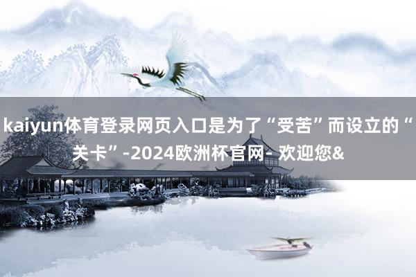kaiyun体育登录网页入口是为了“受苦”而设立的“关卡”-