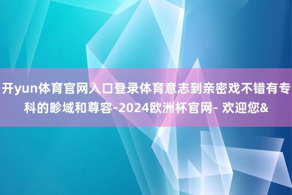 开yun体育官网入口登录体育意志到亲密戏不错有专科的畛域和尊