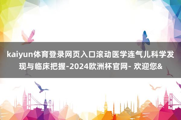 kaiyun体育登录网页入口　　滚动医学连气儿科学发现与临床