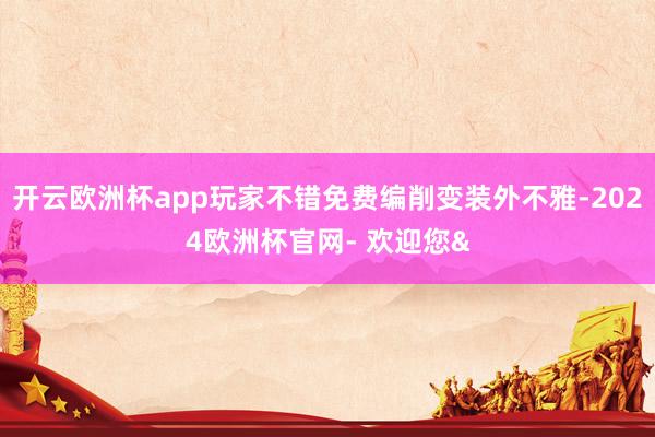 开云欧洲杯app玩家不错免费编削变装外不雅-2024欧洲杯官