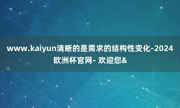 www.kaiyun清晰的是需求的结构性变化-2024欧洲杯