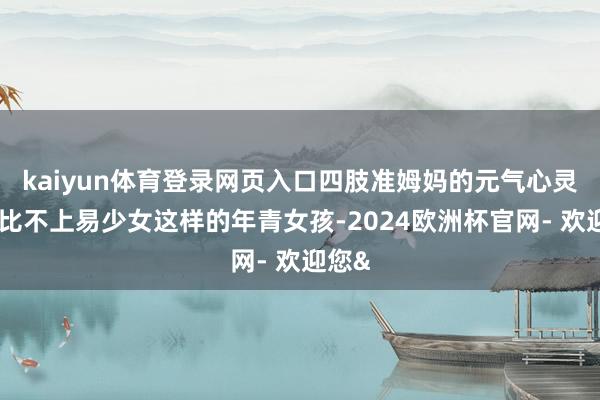 kaiyun体育登录网页入口四肢准姆妈的元气心灵确乎比不上易