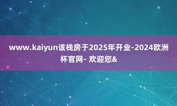 www.kaiyun该栈房于2025年开业-2024欧洲杯官