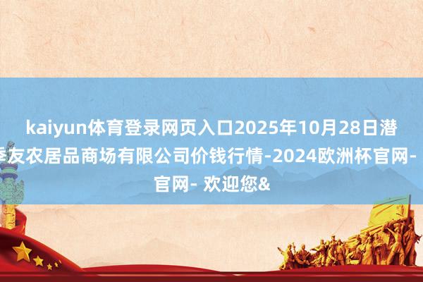 kaiyun体育登录网页入口2025年10月28日潜江市四季友农居品商场有限公司价钱行情-2024欧洲杯官网- 欢迎您&