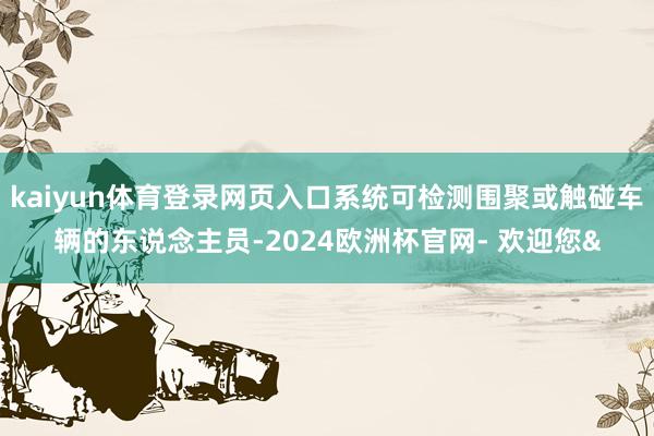 kaiyun体育登录网页入口系统可检测围聚或触碰车辆的东说念
