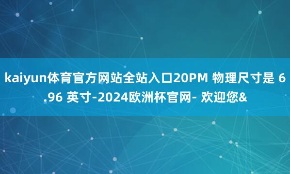 kaiyun体育官方网站全站入口20PM 物理尺寸是 6.9