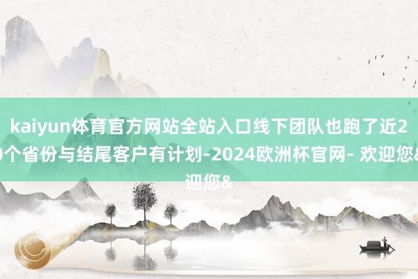 kaiyun体育官方网站全站入口线下团队也跑了近20个省份与